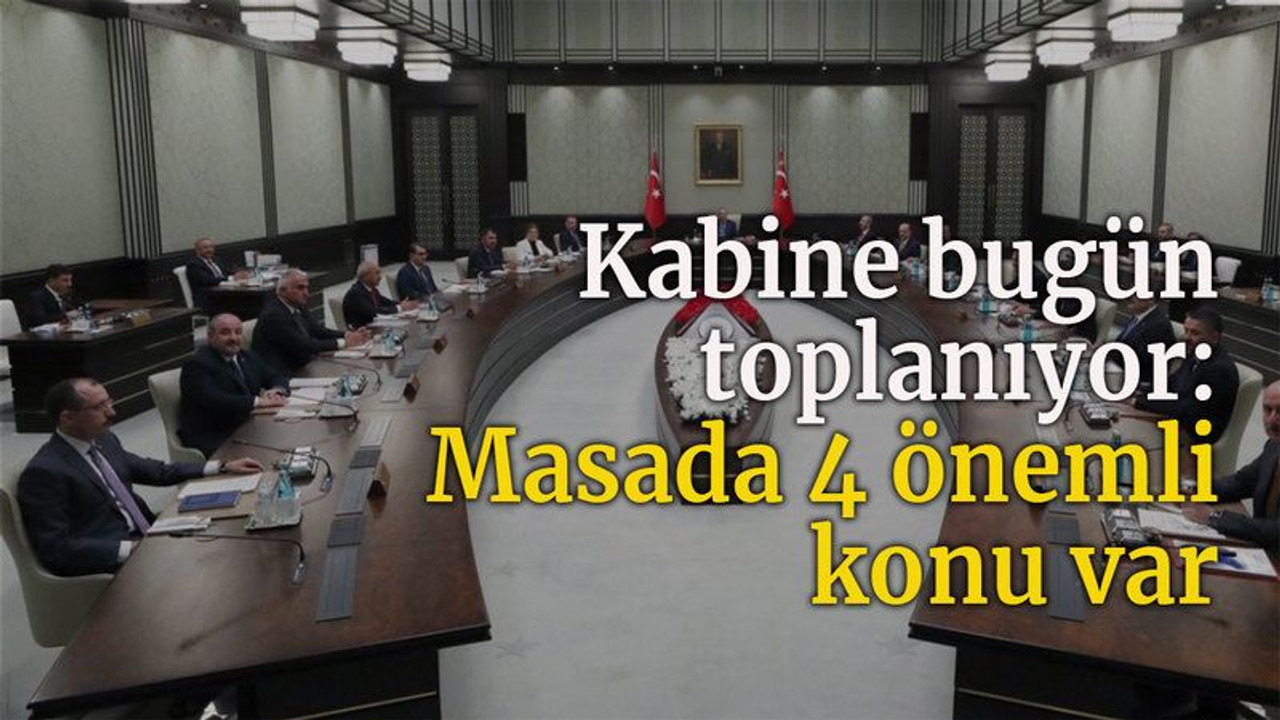 Kabine bugün toplanıyor: Masada 4 önemli konu var